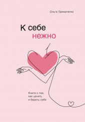 К себе нежно. Книга о том, как ценить и беречь себя